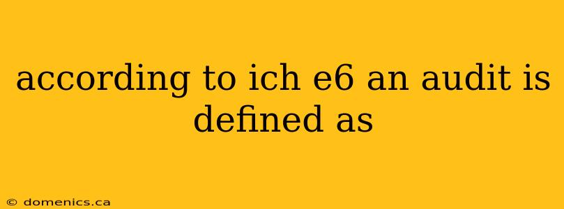 according to ich e6 an audit is defined as