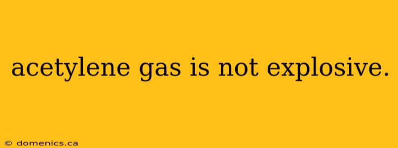 acetylene gas is not explosive.