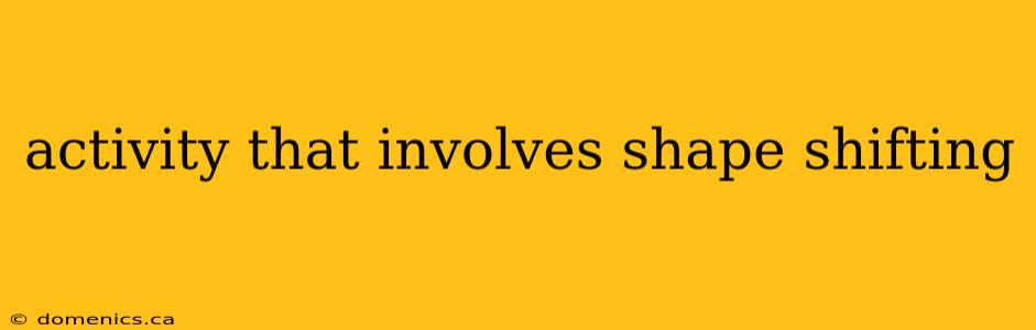 activity that involves shape shifting