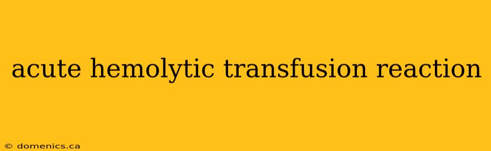 acute hemolytic transfusion reaction