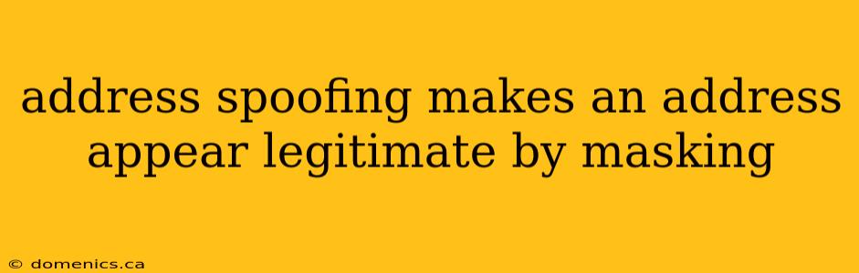 address spoofing makes an address appear legitimate by masking