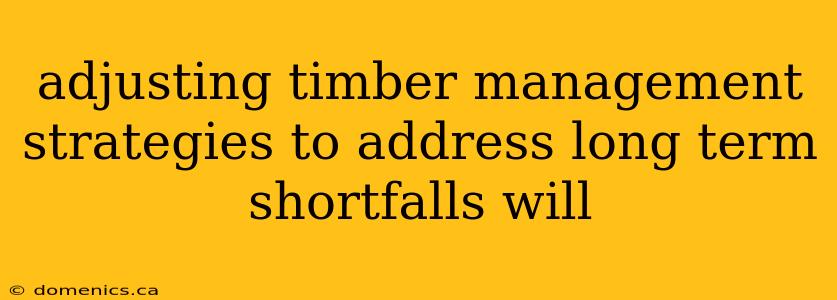 adjusting timber management strategies to address long term shortfalls will