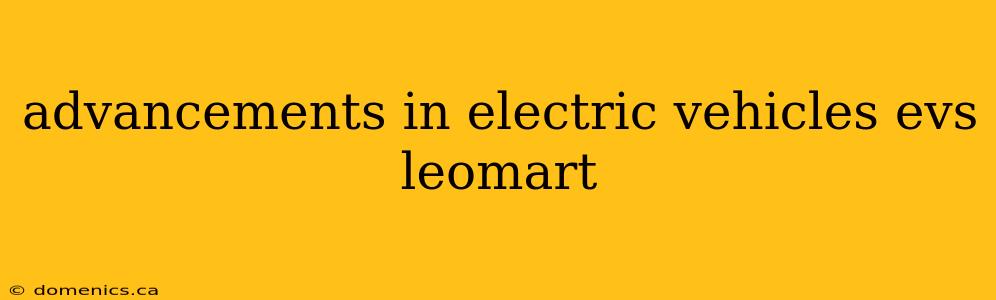 advancements in electric vehicles evs leomart