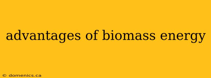 advantages of biomass energy