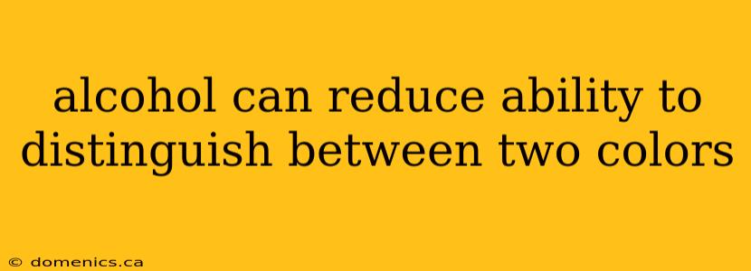 alcohol can reduce ability to distinguish between two colors