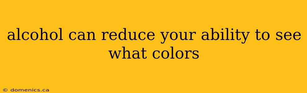 alcohol can reduce your ability to see what colors