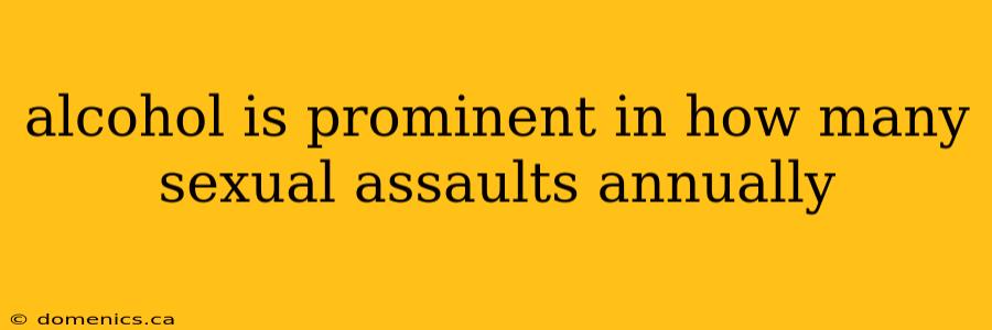 alcohol is prominent in how many sexual assaults annually