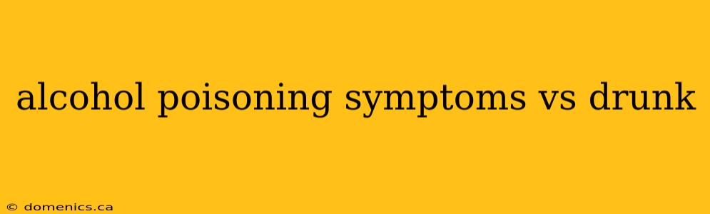 alcohol poisoning symptoms vs drunk