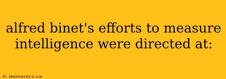 alfred binet's efforts to measure intelligence were directed at: