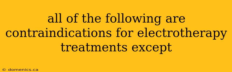 all of the following are contraindications for electrotherapy treatments except