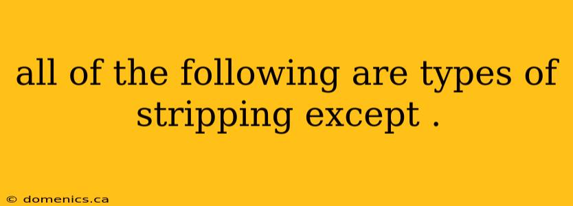 all of the following are types of stripping except .