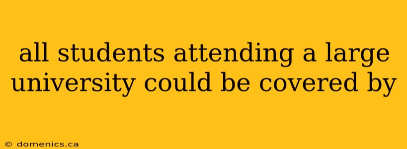 all students attending a large university could be covered by