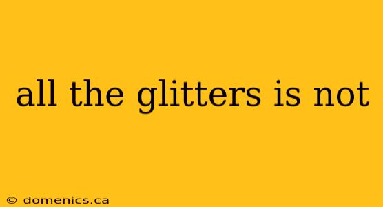 all the glitters is not