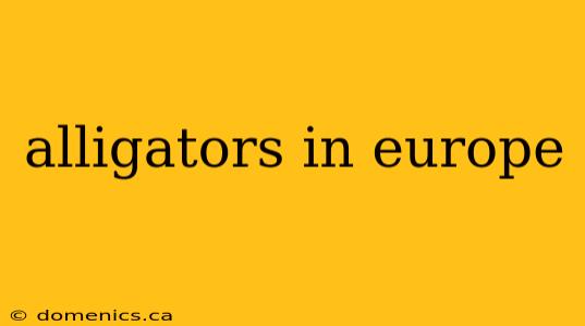 alligators in europe