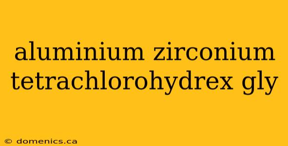 aluminium zirconium tetrachlorohydrex gly