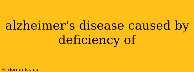 alzheimer's disease caused by deficiency of