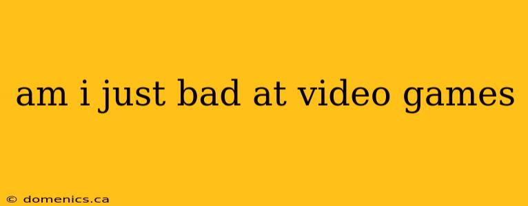 am i just bad at video games