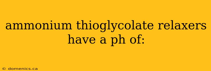 ammonium thioglycolate relaxers have a ph of: