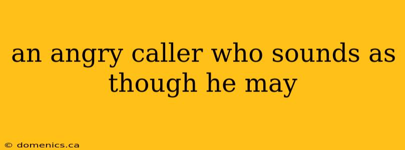 an angry caller who sounds as though he may