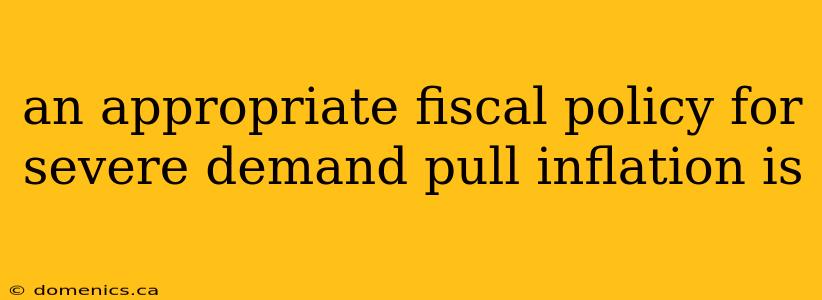 an appropriate fiscal policy for severe demand pull inflation is