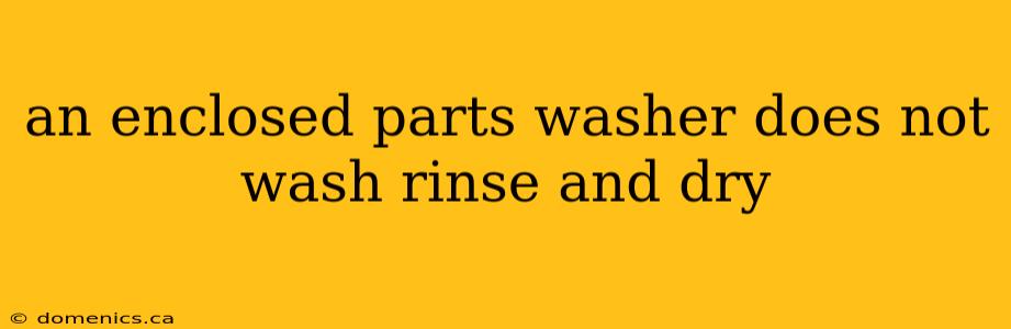 an enclosed parts washer does not wash rinse and dry