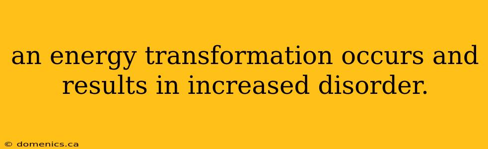 an energy transformation occurs and results in increased disorder.