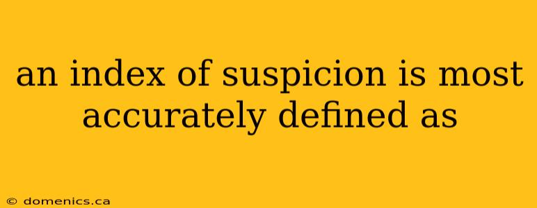 an index of suspicion is most accurately defined as