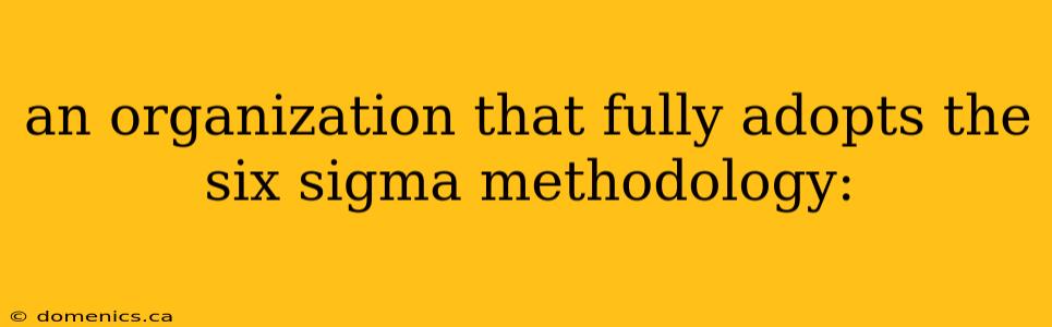 an organization that fully adopts the six sigma methodology: