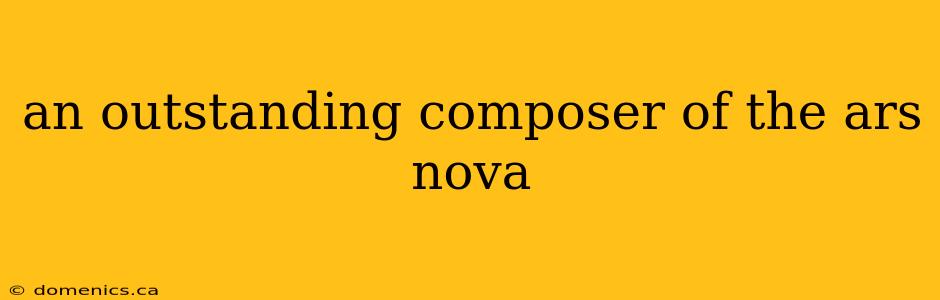 an outstanding composer of the ars nova