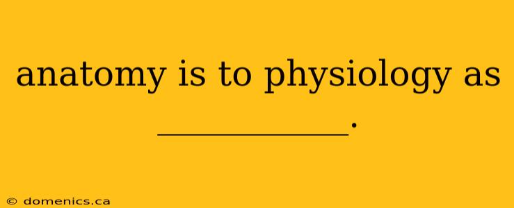 anatomy is to physiology as ___________.