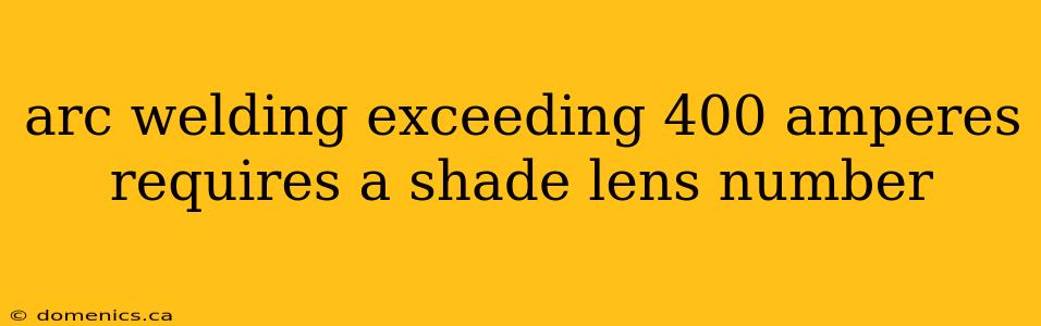 arc welding exceeding 400 amperes requires a shade lens number