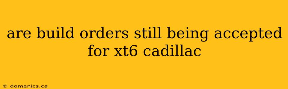 are build orders still being accepted for xt6 cadillac