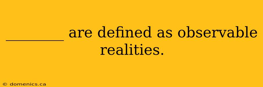 ________ are defined as observable realities.