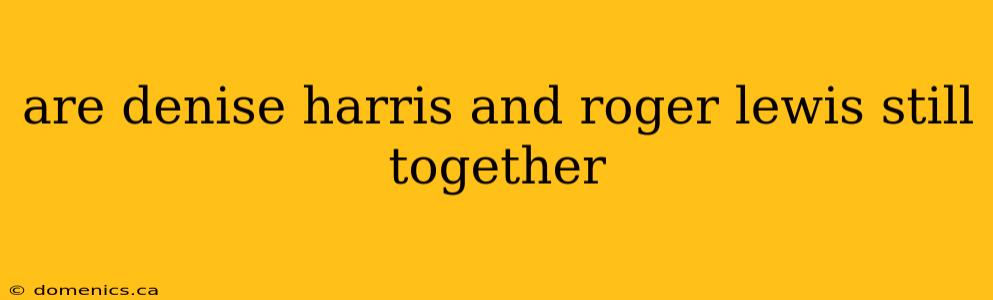 are denise harris and roger lewis still together