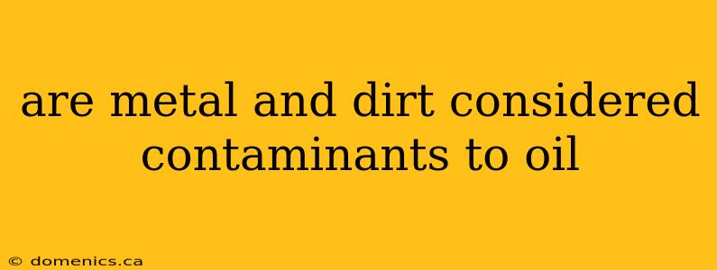 are metal and dirt considered contaminants to oil