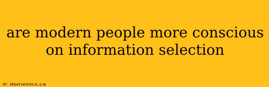 are modern people more conscious on information selection