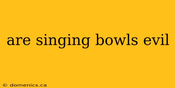 are singing bowls evil