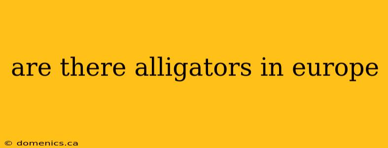 are there alligators in europe