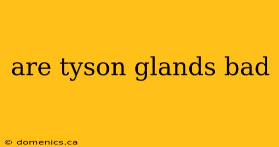 are tyson glands bad