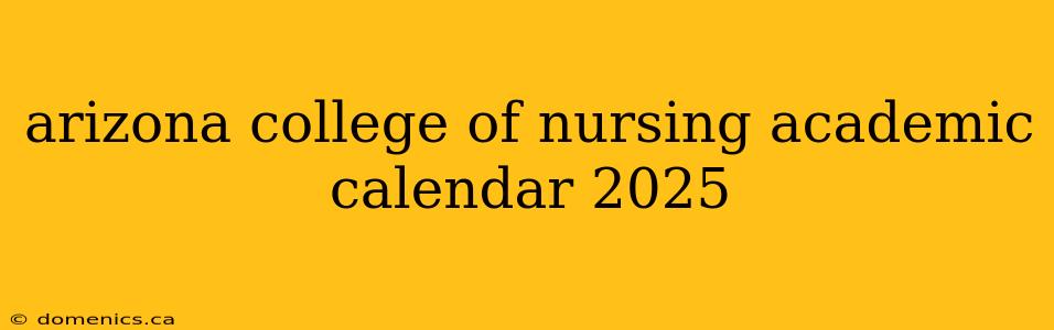 arizona college of nursing academic calendar 2025