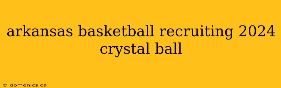 arkansas basketball recruiting 2024 crystal ball