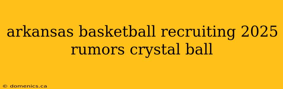 arkansas basketball recruiting 2025 rumors crystal ball