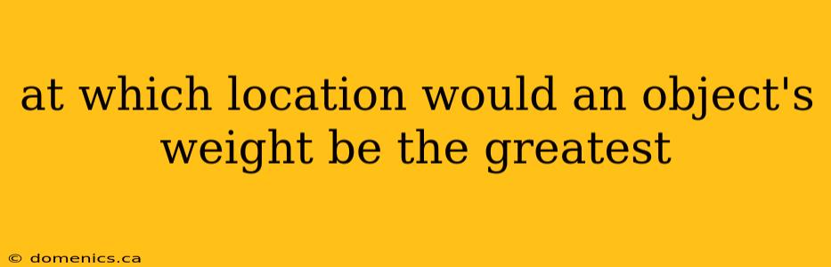 at which location would an object's weight be the greatest