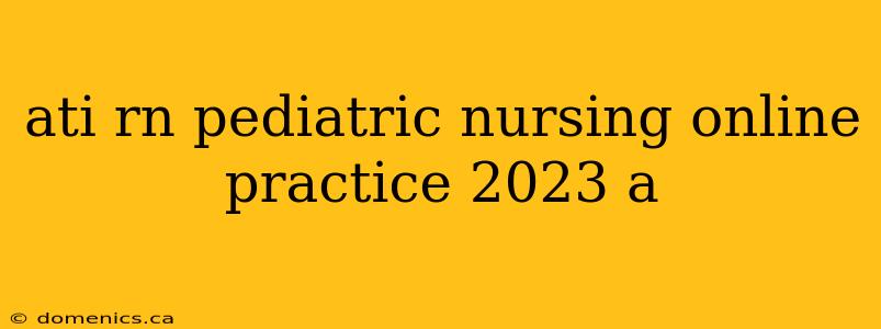 ati rn pediatric nursing online practice 2023 a