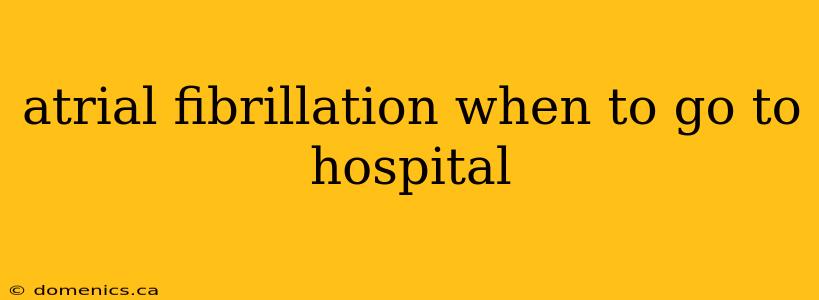 atrial fibrillation when to go to hospital