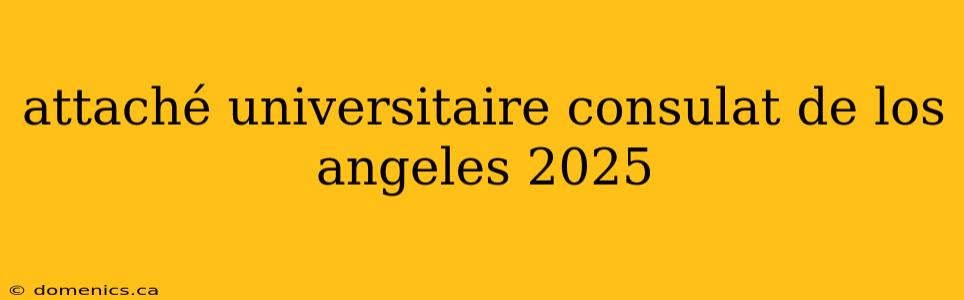 attaché universitaire consulat de los angeles 2025