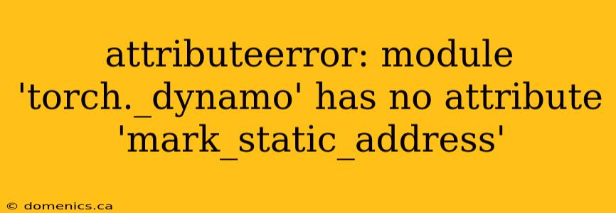 attributeerror: module 'torch._dynamo' has no attribute 'mark_static_address'