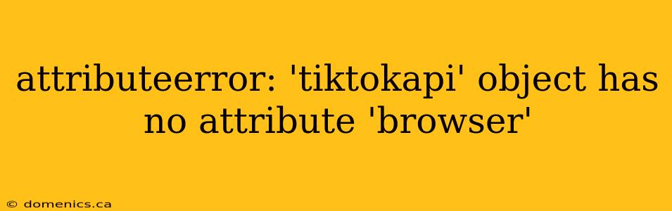 attributeerror: 'tiktokapi' object has no attribute 'browser'