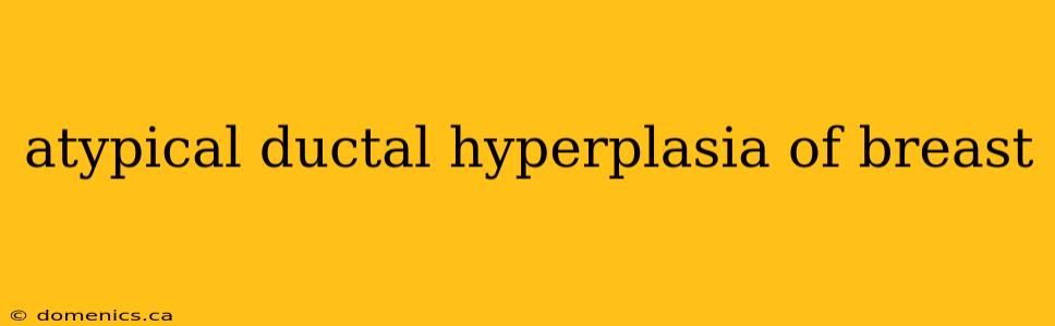 atypical ductal hyperplasia of breast