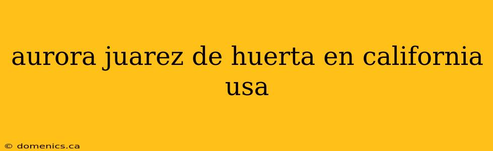 aurora juarez de huerta en california usa